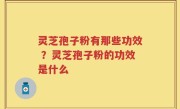 灵芝孢子粉有那些功效 ？灵芝孢子粉的功效是什么