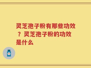 灵芝孢子粉有那些功效 ？灵芝孢子粉的功效是什么