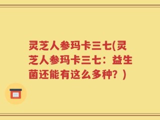 灵芝人参玛卡三七(灵芝人参玛卡三七：益生菌还能有这么多种？)