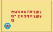 怎样选到好的灵芝孢子粉？怎么选择灵芝孢子粉