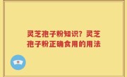灵芝孢子粉知识？灵芝孢子粉正确食用的用法