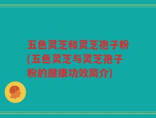 五色灵芝和灵芝孢子粉(五色灵芝与灵芝孢子粉的健康功效简介)