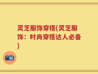 灵芝服饰穿搭(灵芝服饰：时尚穿搭达人必备)