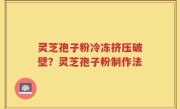 灵芝孢子粉冷冻挤压破壁？灵芝孢子粉制作法