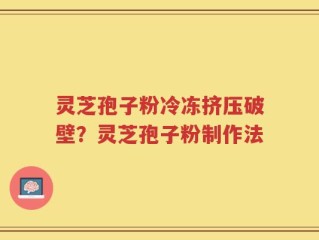灵芝孢子粉冷冻挤压破壁？灵芝孢子粉制作法