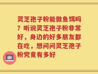 灵芝孢子粉能做鱼饵吗？听说灵芝孢子粉非常好，身边的好多朋友都在吃，想问问灵芝孢子粉究竟有多好