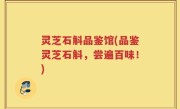 灵芝石斛品鉴馆(品鉴灵芝石斛，尝遍百味！)