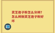 灵芝孢子粉怎么分辨？怎么辨别灵芝孢子粉好坏