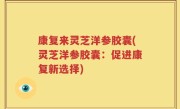 康复来灵芝洋参胶囊(灵芝洋参胶囊：促进康复新选择)