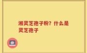 湘灵芝孢子粉？什么是灵芝孢子