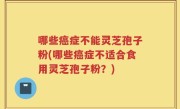 哪些癌症不能灵芝孢子粉(哪些癌症不适合食用灵芝孢子粉？)