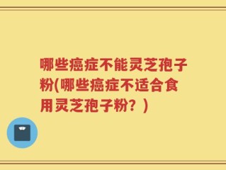 哪些癌症不能灵芝孢子粉(哪些癌症不适合食用灵芝孢子粉？)