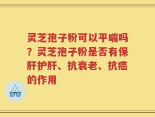 灵芝孢子粉可以平喘吗？灵芝孢子粉是否有保肝护肝、抗衰老、抗癌的作用