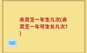赤灵芝一年生几次(赤灵芝一年可生长几次？)
