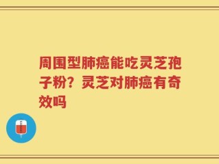 周围型肺癌能吃灵芝孢子粉？灵芝对肺癌有奇效吗