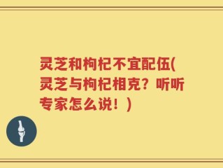 灵芝和枸杞不宜配伍(灵芝与枸杞相克？听听专家怎么说！)