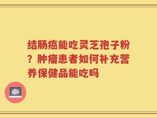 结肠癌能吃灵芝孢子粉？肿瘤患者如何补充营养保健品能吃吗