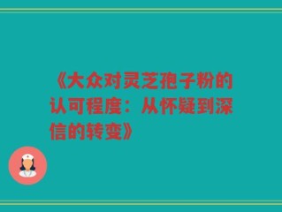 《大众对灵芝孢子粉的认可程度：从怀疑到深信的转变》
