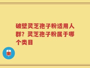 破壁灵芝孢子粉适用人群？灵芝孢子粉属于哪个类目