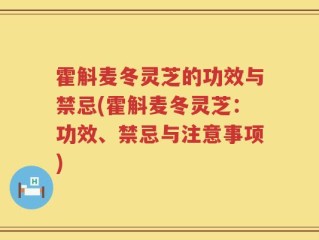 霍斛麦冬灵芝的功效与禁忌(霍斛麦冬灵芝：功效、禁忌与注意事项)