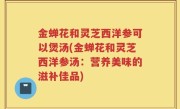 金蝉花和灵芝西洋参可以煲汤(金蝉花和灵芝西洋参汤：营养美味的滋补佳品)