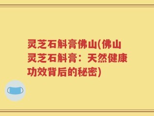 灵芝石斛膏佛山(佛山灵芝石斛膏：天然健康功效背后的秘密)
