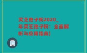 灵芝孢子粉2020_年灵芝孢子粉：全面解析与应用指南)