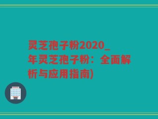 灵芝孢子粉2020_年灵芝孢子粉：全面解析与应用指南)