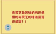 赤灵芝是苦味的吗还是甜的赤灵芝的味道是苦还是甜？)