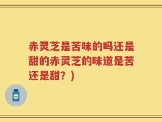 赤灵芝是苦味的吗还是甜的赤灵芝的味道是苦还是甜？)