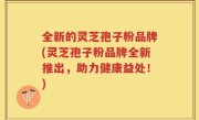全新的灵芝孢子粉品牌(灵芝孢子粉品牌全新推出，助力健康益处！)