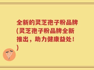 全新的灵芝孢子粉品牌(灵芝孢子粉品牌全新推出，助力健康益处！)