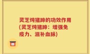 灵芝炖猪蹄的功效作用(灵芝炖猪蹄：增强免疫力、滋补血脉)