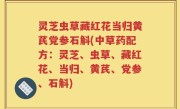 灵芝虫草藏红花当归黄芪党参石斛(中草药配方：灵芝、虫草、藏红花、当归、黄芪、党参、石斛)