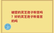 破壁的灵芝孢子粉苦吗？好的灵芝孢子粉是苦的吗