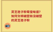 灵芝孢子粉霉变味道？如何分辨破壁和没破壁的灵芝孢子粉