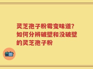 灵芝孢子粉霉变味道？如何分辨破壁和没破壁的灵芝孢子粉