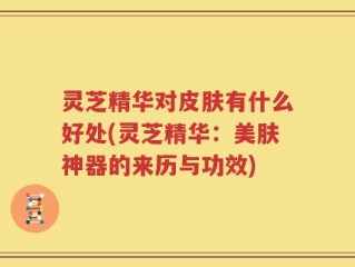 灵芝精华对皮肤有什么好处(灵芝精华：美肤神器的来历与功效)