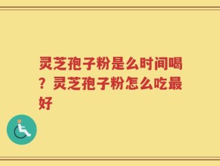 灵芝孢子粉是么时间喝？灵芝孢子粉怎么吃最好