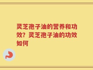 灵芝孢子油的营养和功效？灵芝孢子油的功效如何