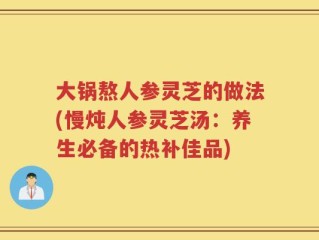 大锅熬人参灵芝的做法(慢炖人参灵芝汤：养生必备的热补佳品)