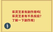 采灵芝素有副作用吗(采灵芝素有不良反应？了解一下副作用)