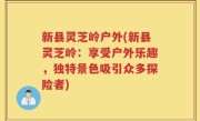 新县灵芝岭户外(新县灵芝岭：享受户外乐趣，独特景色吸引众多探险者)