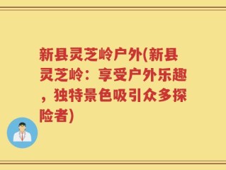 新县灵芝岭户外(新县灵芝岭：享受户外乐趣，独特景色吸引众多探险者)
