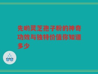 先哟灵芝孢子粉的神奇功效与独特价值你知道多少
