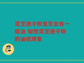 灵芝孢子粉是否会有一层油 探究灵芝孢子粉的油状现象
