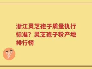 浙江灵芝孢子质量执行标准？灵芝孢子粉产地排行榜