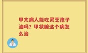 甲亢病人能吃灵芝孢子油吗？甲状腺这个病怎么治
