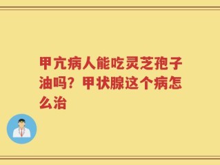 甲亢病人能吃灵芝孢子油吗？甲状腺这个病怎么治