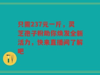 只需237元一斤，灵芝孢子粉助你焕发全新活力，快来直播间了解吧